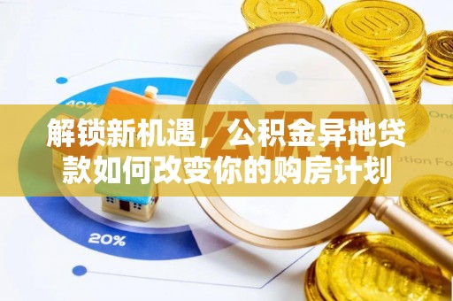 孟津解锁新机遇，公积金异地贷款如何改变你的购房计划