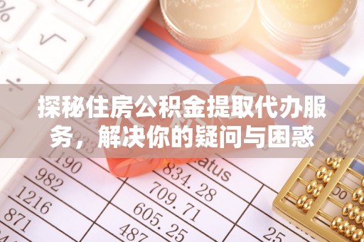 孟津探秘住房公积金提取代办服务，解决你的疑问与困惑