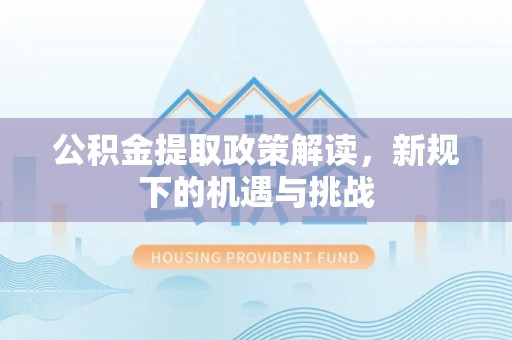 孟津公积金提取政策解读，新规下的机遇与挑战