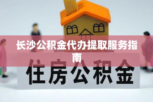 孟津长沙公积金代办提取服务指南
