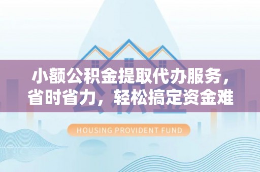 孟津小额公积金提取代办服务，省时省力，轻松搞定资金难题