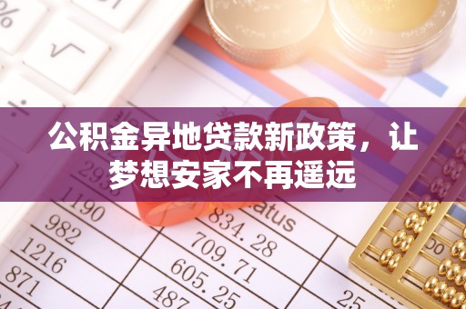 孟津公积金异地贷款新政策，让梦想安家不再遥远