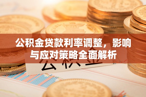孟津公积金贷款利率调整，影响与应对策略全面解析