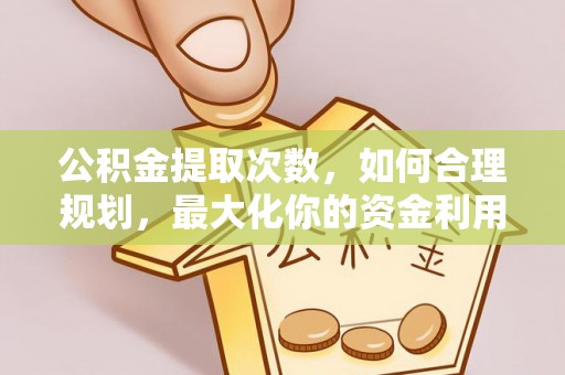 孟津公积金提取次数，如何合理规划，最大化你的资金利用