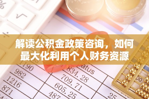 孟津解读公积金政策咨询，如何最大化利用个人财务资源