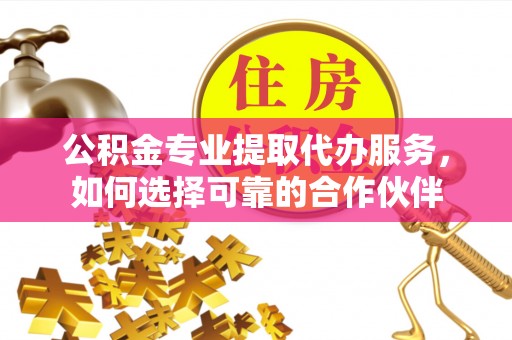 孟津公积金专业提取代办服务，如何选择可靠的合作伙伴