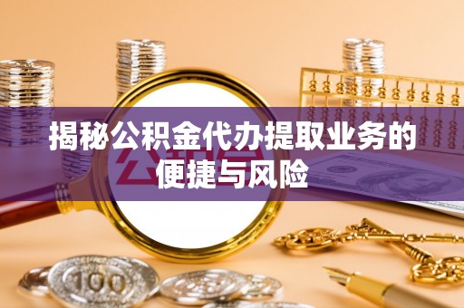 孟津揭秘公积金代办提取业务的便捷与风险