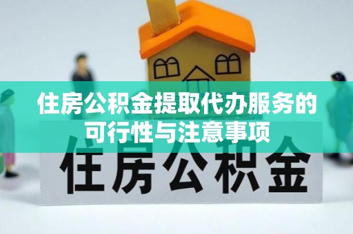 孟津住房公积金提取代办服务的可行性与注意事项