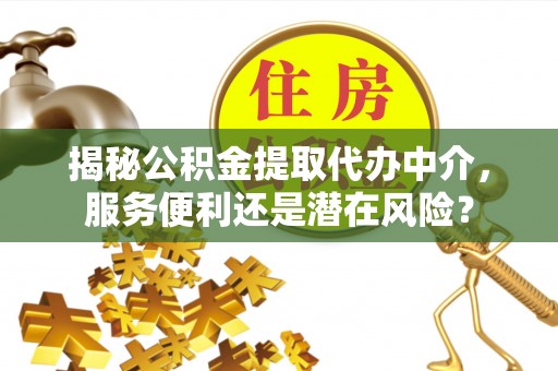 孟津揭秘公积金提取代办中介，服务便利还是潜在风险？