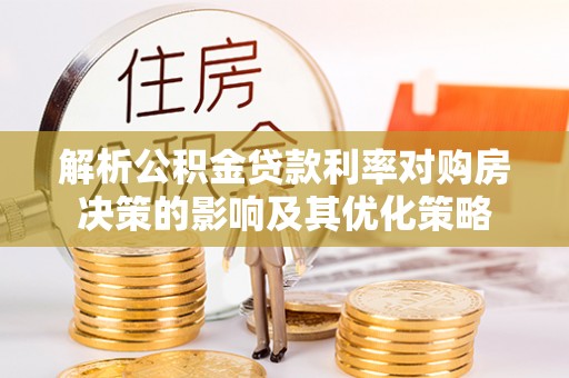 孟津解析公积金贷款利率对购房决策的影响及其优化策略