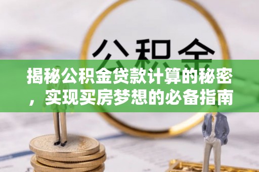 孟津揭秘公积金贷款计算的秘密，实现买房梦想的必备指南