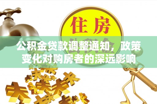 孟津公积金贷款调整通知，政策变化对购房者的深远影响