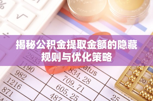 孟津揭秘公积金提取金额的隐藏规则与优化策略