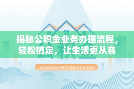 孟津揭秘公积金业务办理流程，轻松搞定，让生活更从容