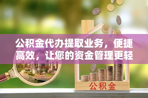 孟津公积金代办提取业务，便捷高效，让您的资金管理更轻松