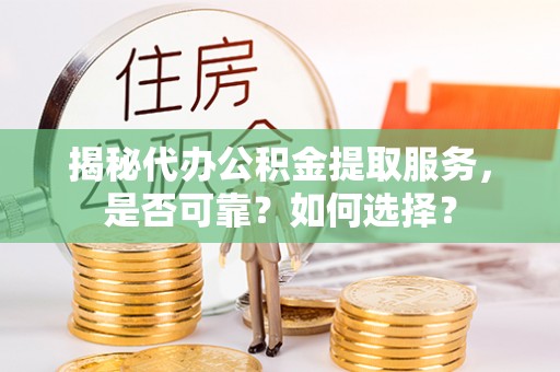 孟津揭秘代办公积金提取服务，是否可靠？如何选择？