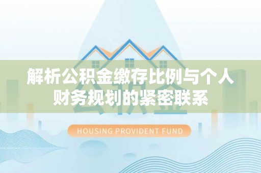 孟津解析公积金缴存比例与个人财务规划的紧密联系