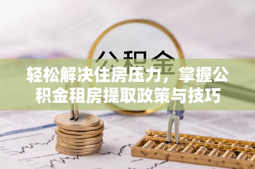 孟津轻松解决住房压力，掌握公积金租房提取政策与技巧