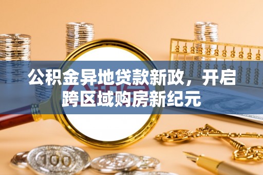 孟津公积金异地贷款新政，开启跨区域购房新纪元
