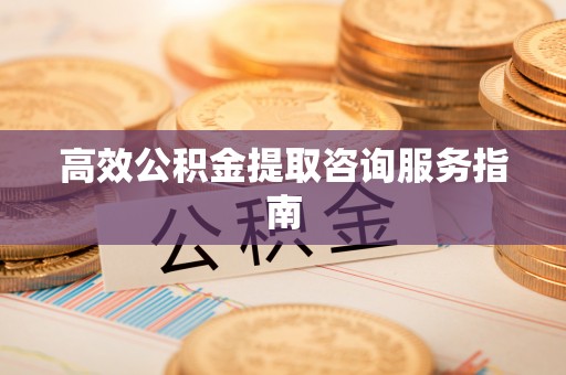孟津高效公积金提取咨询服务指南