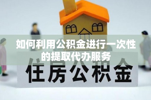 孟津如何利用公积金进行一次性的提取代办服务