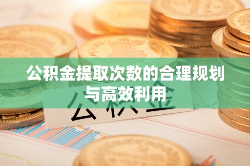 孟津公积金提取次数的合理规划与高效利用