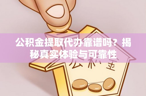 孟津公积金提取代办靠谱吗？揭秘真实体验与可靠性