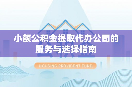 孟津小额公积金提取代办公司的服务与选择指南