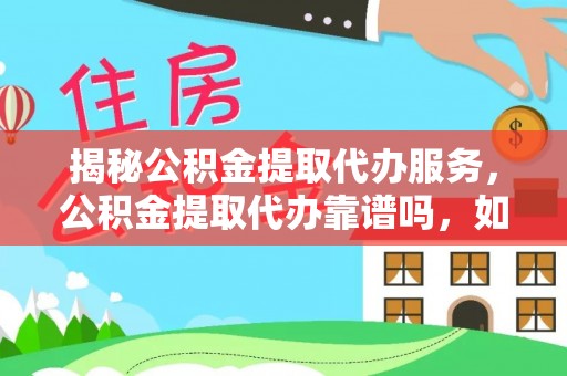 孟津揭秘公积金提取代办服务，公积金提取代办靠谱吗，如何选择放心渠道？