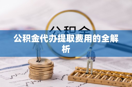 孟津公积金代办提取费用的全解析