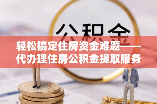 孟津轻松搞定住房资金难题——代办理住房公积金提取服务详解