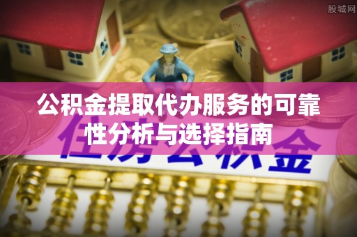 孟津公积金提取代办服务的可靠性分析与选择指南