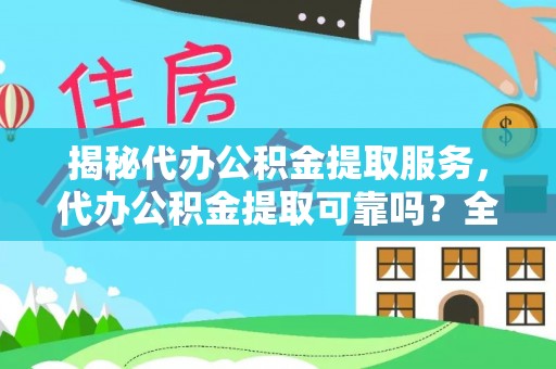孟津揭秘代办公积金提取服务，代办公积金提取可靠吗？全面分析与选择指南