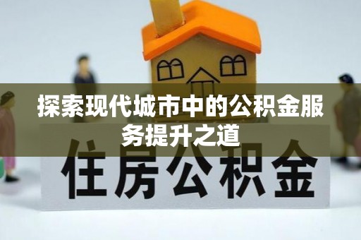 孟津探索现代城市中的公积金服务提升之道