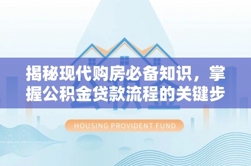 孟津揭秘现代购房必备知识，掌握公积金贷款流程的关键步骤