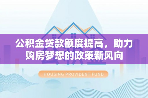 孟津公积金贷款额度提高，助力购房梦想的政策新风向