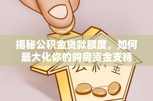 孟津揭秘公积金贷款额度，如何最大化你的购房资金支持