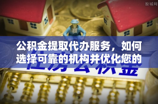 孟津公积金提取代办服务，如何选择可靠的机构并优化您的财务规划