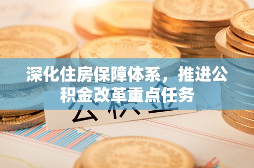 孟津深化住房保障体系，推进公积金改革重点任务