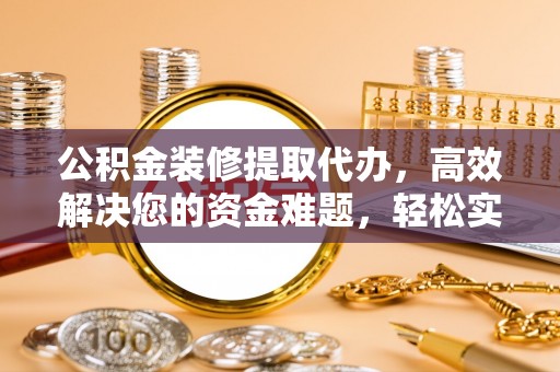 孟津公积金装修提取代办，高效解决您的资金难题，轻松实现家居梦想