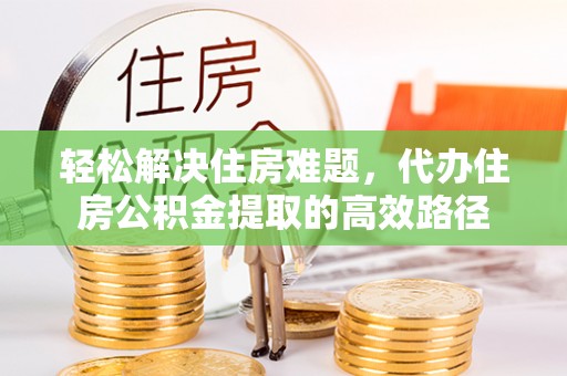 孟津轻松解决住房难题，代办住房公积金提取的高效路径