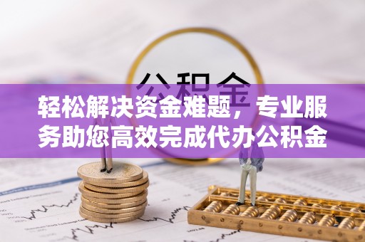 孟津轻松解决资金难题，专业服务助您高效完成代办公积金提取