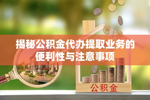 孟津揭秘公积金代办提取业务的便利性与注意事项