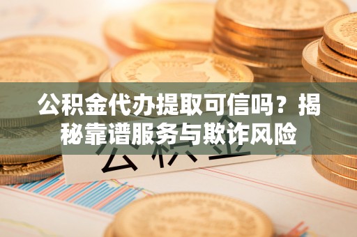 孟津公积金代办提取可信吗？揭秘靠谱服务与欺诈风险