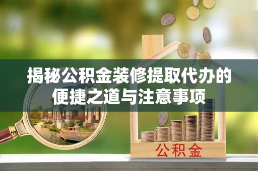 孟津揭秘公积金装修提取代办的便捷之道与注意事项