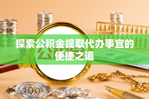 孟津探索公积金提取代办事宜的便捷之道