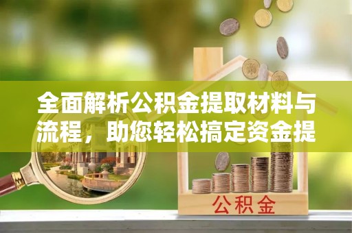 孟津全面解析公积金提取材料与流程，助您轻松搞定资金提取