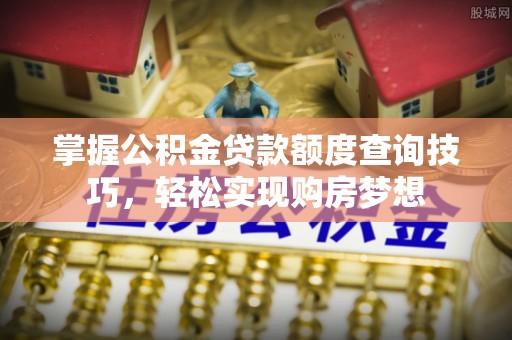 孟津掌握公积金贷款额度查询技巧，轻松实现购房梦想