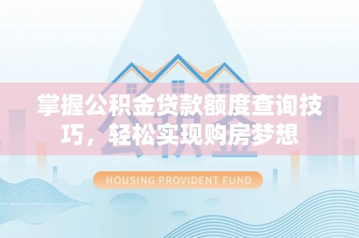 孟津掌握公积金贷款额度查询技巧，轻松实现购房梦想