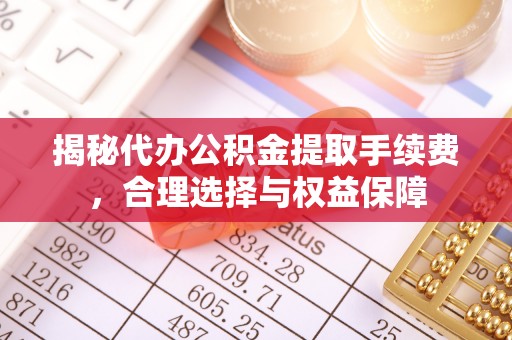 孟津揭秘代办公积金提取手续费，合理选择与权益保障